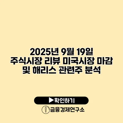 2025년 9월 19일 주식시장 리뷰 미국시장 마감 및 해리스 관련주 분석