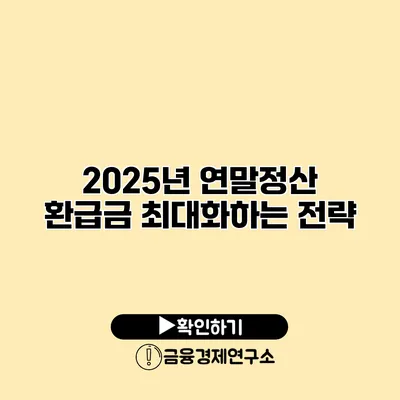 2025년 연말정산 환급금 최대화하는 전략