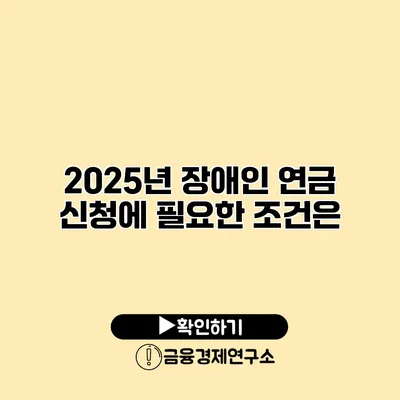 2025년 장애인 연금 신청에 필요한 조건은?