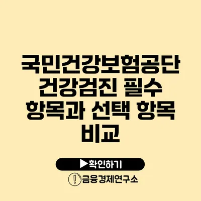 국민건강보험공단 건강검진 필수 항목과 선택 항목 비교