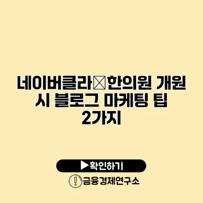 네이버클라�한의원 개원 시 블로그 마케팅 팁 2가지