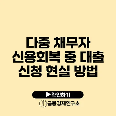 다중 채무자 신용회복 중 대출 신청 현실 방법