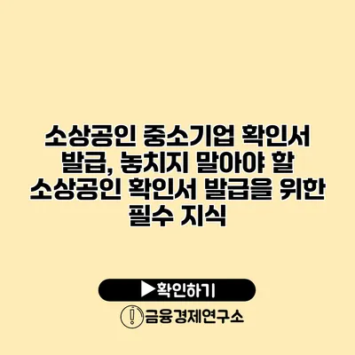 소상공인 중소기업 확인서 발급, 놓치지 말아야 할 소상공인 확인서 발급을 위한 필수 지식