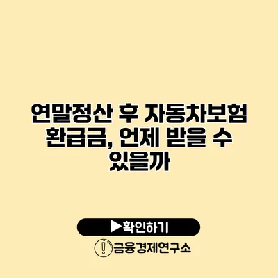 연말정산 후 자동차보험 환급금, 언제 받을 수 있을까?