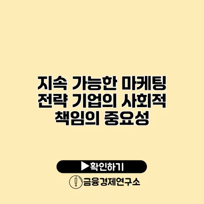 지속 가능한 마케팅 전략 기업의 사회적 책임의 중요성