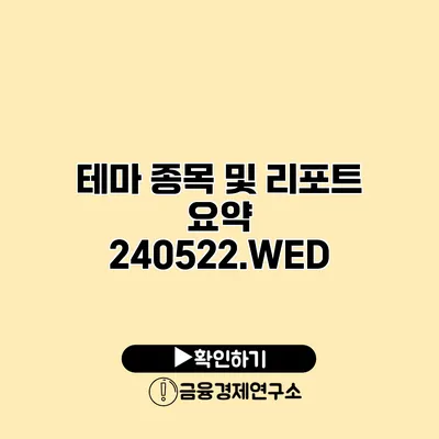 테마 종목 및 리포트 요약 240522.WED