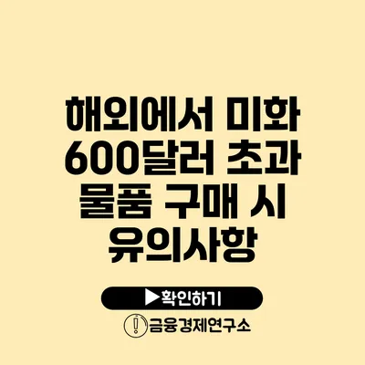 해외에서 미화 600달러 초과 물품 구매 시 유의사항