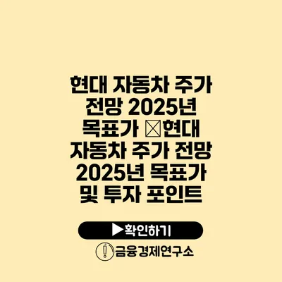 현대 자동차 주가 전망 2025년 목표가 �현대 자동차 주가 전망 2025년 목표가 및 투자 포인트