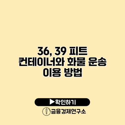 36, 39 피트 컨테이너와 화물 운송 이용 방법