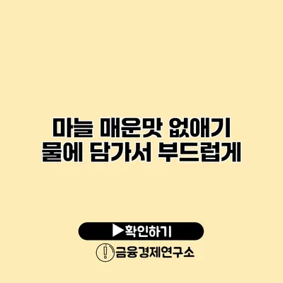 마늘 매운맛 없애기 물에 담가서 부드럽게