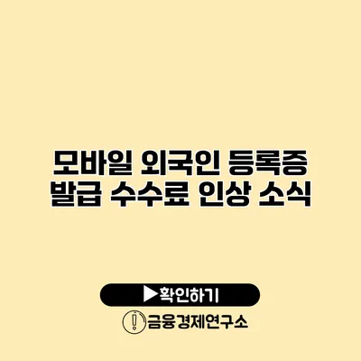 모바일 외국인 등록증 발급 수수료 인상 소식