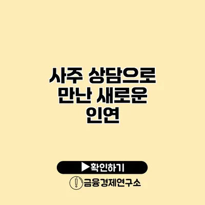사주 상담으로 만난 새로운 인연
