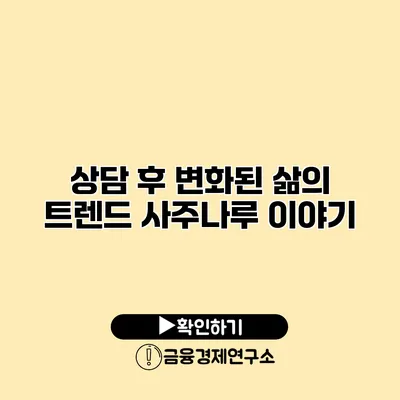 상담 후 변화된 삶의 트렌드 사주나루 이야기