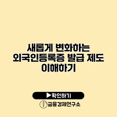 새롭게 변화하는 외국인등록증 발급 제도 이해하기