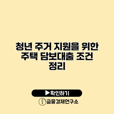 청년 주거 지원을 위한 주택 담보대출 조건 정리
