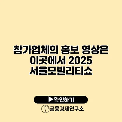 참가업체의 홍보 영상은 이곳에서 2025 서울모빌리티쇼